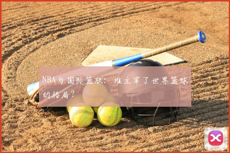 NBA与国际篮联：谁主宰了世界篮球的格局？