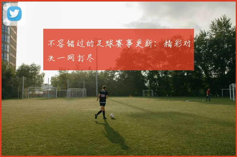 不容错过的足球赛事更新：精彩对决一网打尽