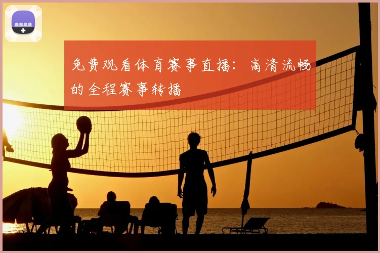 免费观看体育赛事直播：高清流畅的全程赛事转播