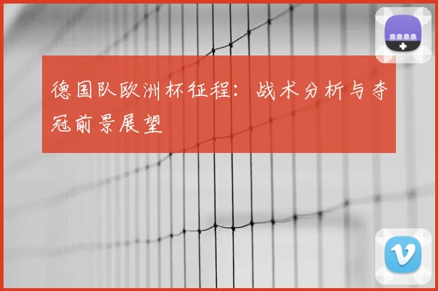 德国队欧洲杯征程：战术分析与夺冠前景展望