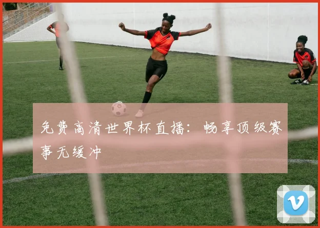免费高清世界杯直播：畅享顶级赛事无缓冲