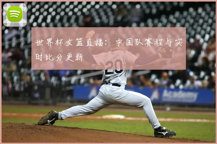 世界杯女篮直播：中国队赛程与实时比分更新