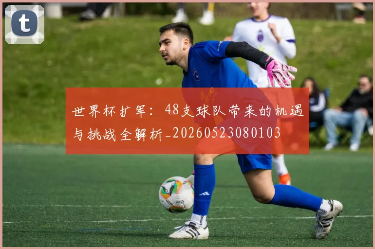 世界杯扩军：48支球队带来的机遇与挑战全解析_20260523080103