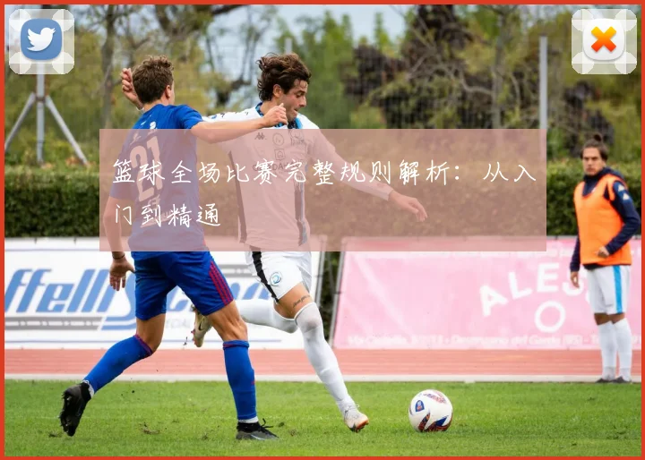 篮球全场比赛完整规则解析：从入门到精通
