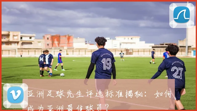亚洲足球先生评选标准揭秘：如何成为亚洲最佳球员？