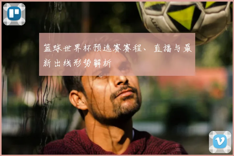 篮球世界杯预选赛赛程、直播与最新出线形势解析