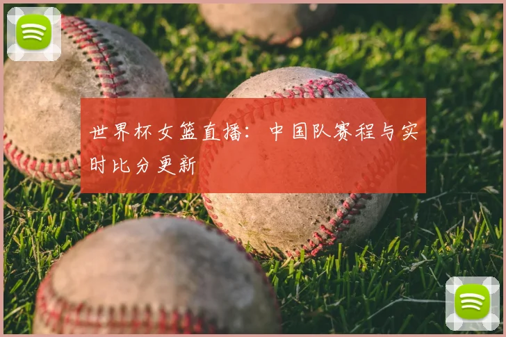 世界杯女篮直播：中国队赛程与实时比分更新