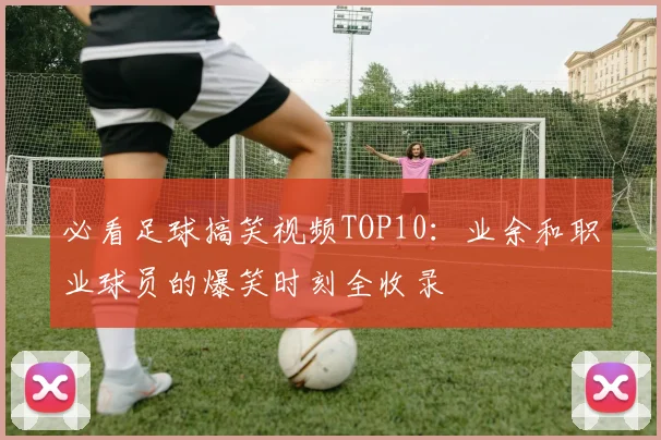 必看足球搞笑视频TOP10：业余和职业球员的爆笑时刻全收录