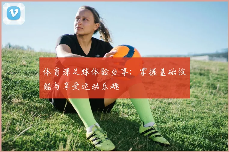 体育课足球体验分享:掌握基础技能与享受运动乐趣